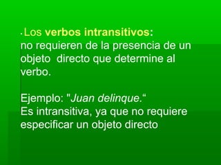 •Los verbos intransitivos:
no requieren de la presencia de un
objeto directo que determine al
verbo.

Ejemplo: "Juan delinque.“
Es intransitiva, ya que no requiere
especificar un objeto directo
 