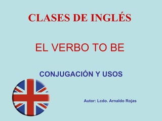 EL VERBO TO BE CONJUGACIÓN Y USOS CLASES DE INGLÉS Autor: Lcdo. Arnaldo Rojas 