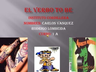 El verbo to be  Instituto CORDILLERA Nombres: CARLOS VASQUEZ RODRIGO LOMBEIDA Curso: 1 A 