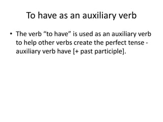 To have as an auxiliary verb
• The verb “to have” is used as an auxiliary verb
to help other verbs create the perfect tense -
auxiliary verb have [+ past participle].
 