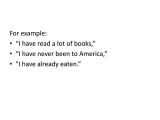 For example:
• “I have read a lot of books,”
• “I have never been to America,”
• "I have already eaten.”
 
