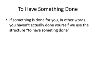 To Have Something Done
• If something is done for you, in other words
you haven’t actually done yourself we use the
structure “to have someting done”
 