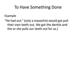 To Have Something Done
Example
“He had out.” (only a masochist would got pull
their own teeth out. We got the dentist and
the or she pulls our teeth out for us.)
 