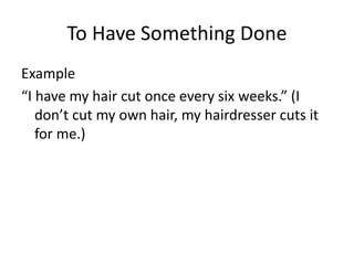 To Have Something Done
Example
“I have my hair cut once every six weeks.” (I
don’t cut my own hair, my hairdresser cuts it
for me.)
 