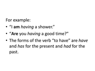For example:
• “I am having a shower.”
• “Are you having a good time?"
• The forms of the verb “to have” are have
and has for the present and had for the
past.
 