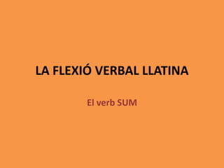 LA FLEXIÓ VERBAL LLATINA
El verb SUM
 