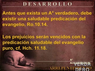 D E S A R R O L L OAntes que exista un A* verdadero, debe existir una saludable predicación del evangelio, Ro.10.14.Los prejuicios serán vencidos con la predicación saludable del evangelio puro, cf. Hch. 11.18.A* Arrepentimiento.elVERDADEROARREPENTIMIENTO