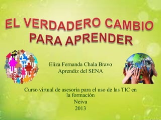 Eliza Fernanda Chala Bravo
Aprendiz del SENA

Curso virtual de asesoría para el uso de las TIC en
la formación
Neiva
2013

 