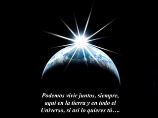 Podemos vivir juntos, siempre, aquí en la tierra y en todo el Universo, si así lo quieres tú…. 