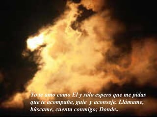 Yo te amo como El y sólo espero que me pidas que te acompañe, guíe  y aconseje. Llámame, búscame, cuenta conmigo; Donde.. 
