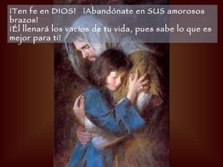 ¡Ten fe en DIOS!   ¡Abandónate en SUS amorosos brazos!   ¡Él llenará los vacíos de tu vida, pues sabe lo que es mejor para ti!   
