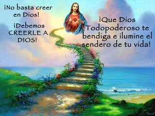 ¡No basta creer en Dios!   ¡Debemos CREERLE A DIOS!  ¡Que Dios Todopoderoso te bendiga e ilumine el sendero de tu vida!  