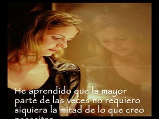 He aprendido que la mayor parte de las veces no requiero siquiera la mitad de lo que creo necesitar.  