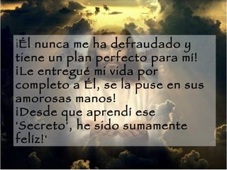 ¡ Él nunca me ha defraudado y tiene un plan perfecto para mí!  ¡Le entregué mi vida por completo a Él, se la puse en sus amorosas manos!  ¡Desde que aprendí ese 'Secreto', he sido sumamente felíz!'  