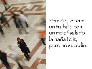 Pensó que tener un trabajo con un mejor salario la haría feliz, pero no sucedió.  