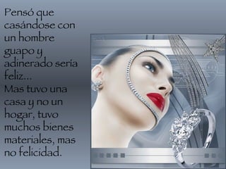 Pensó que casándose con un hombre guapo y adinerado sería feliz... Mas tuvo una casa y no un hogar, tuvo muchos bienes materiales, mas no felicidad.  