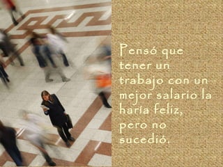 Pensó que tener un trabajo con un mejor salario la haría feliz, pero no sucedió.  