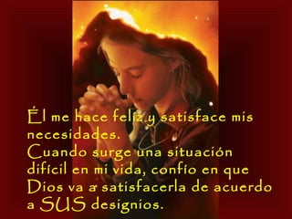 Él me hace felíz y satisface mis necesidades.  Cuando surge una situación difícil en mi vida, confío en que Dios va a satisfacerla de acuerdo a SUS designios.  