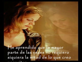 He aprendido que la mayor parte de las veces no requiero siquiera la mitad de lo que creo necesitar.  