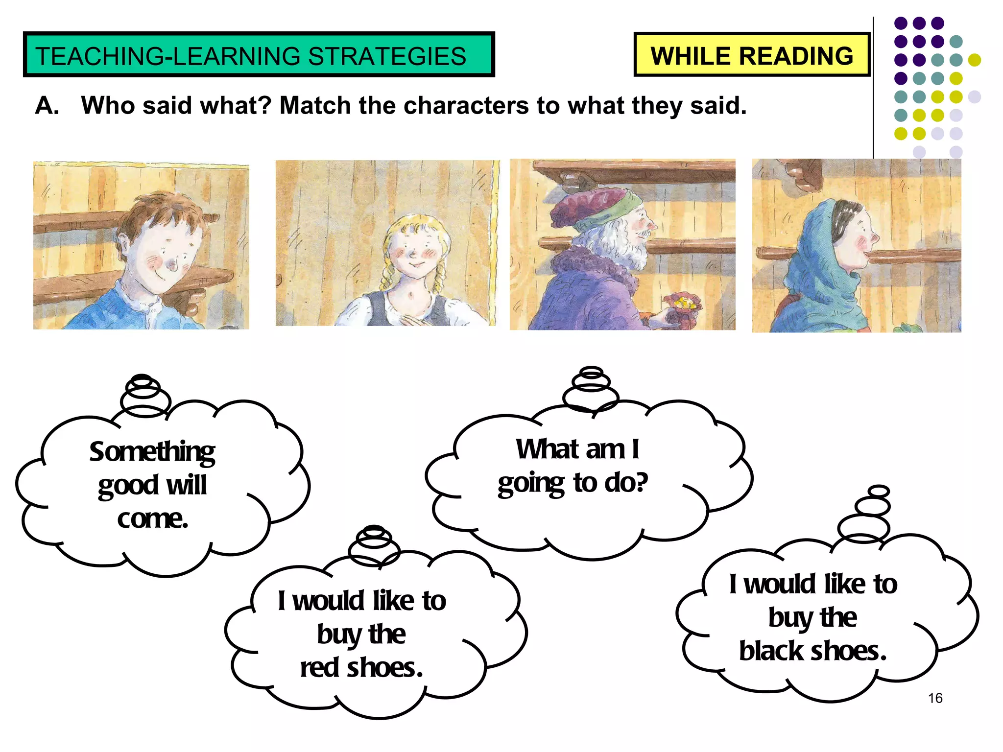 WHILE READING TEACHING-LEARNING STRATEGIES  A.  Who said what? Match the characters to what they said.  Something good will come. What am I going to do?  I would like to  buy the  red shoes.  I would like to  buy the  black shoes.  