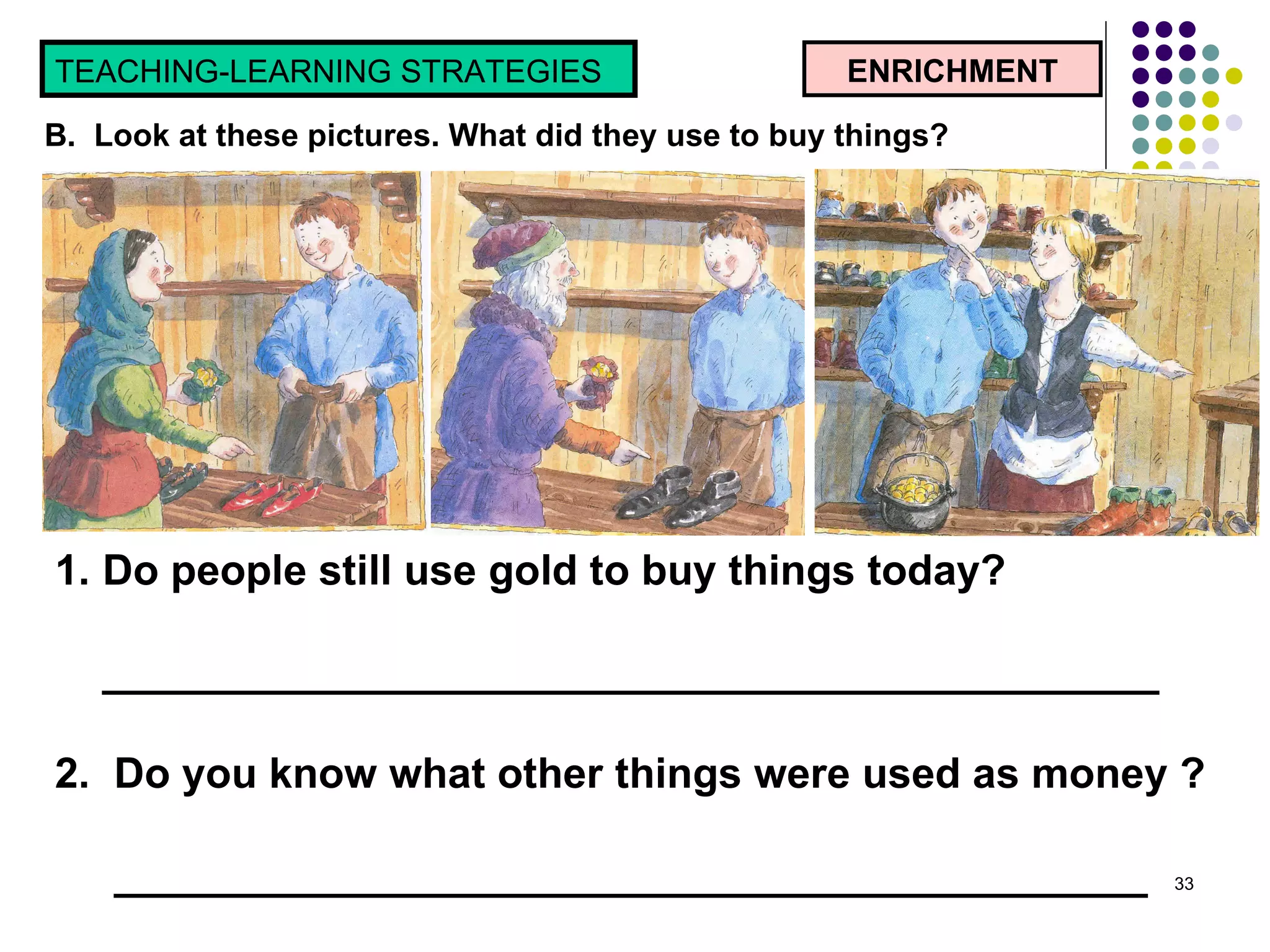ENRICHMENT B.  Look at these pictures. What did they use to buy things? TEACHING-LEARNING STRATEGIES  Do people still use gold to buy things today? _____________________________________________ 2.  Do you know what other things were used as money ? ____________________________________________  