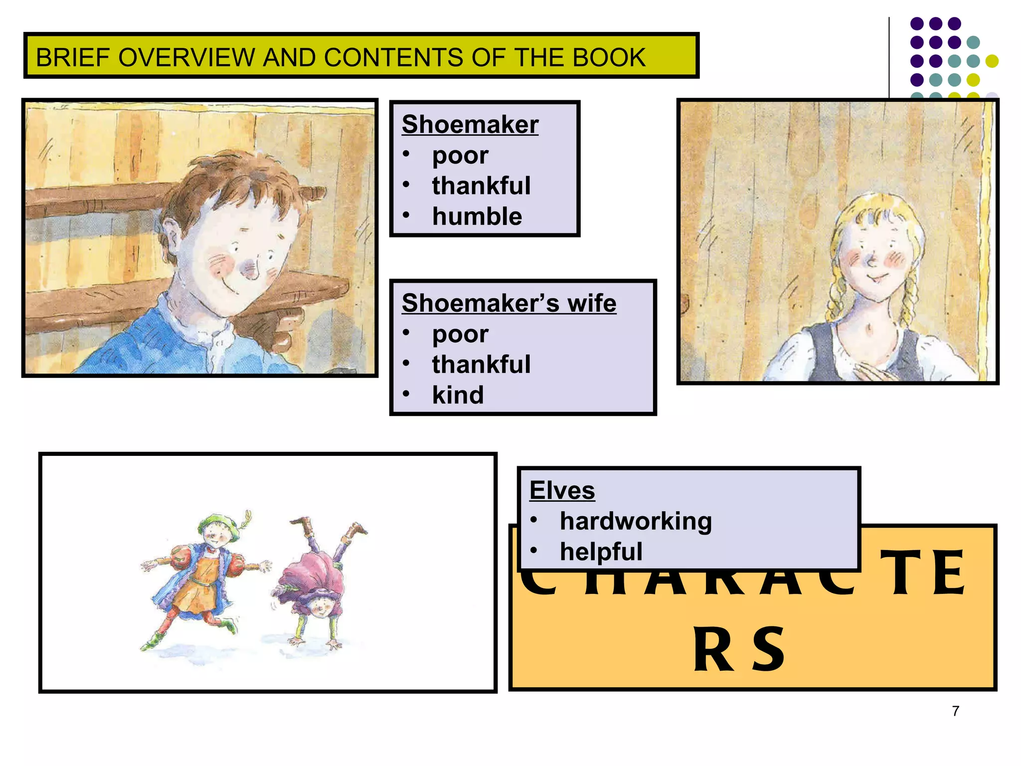 CHARACTERS Shoemaker poor thankful humble Shoemaker’s wife poor thankful kind  Elves hardworking helpful BRIEF OVERVIEW AND CONTENTS OF THE BOOK 