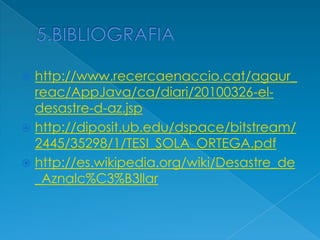  http://www.recercaenaccio.cat/agaur_
reac/AppJava/ca/diari/20100326-el-
desastre-d-az.jsp
 http://diposit.ub.edu/dspace/bitstream/
2445/35298/1/TESI_SOLA_ORTEGA.pdf
 http://es.wikipedia.org/wiki/Desastre_de
_Aznalc%C3%B3llar
 