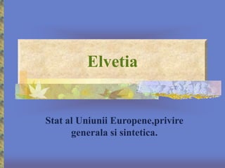 Elvetia
Stat al Uniunii Europene,privire
generala si sintetica.
 
