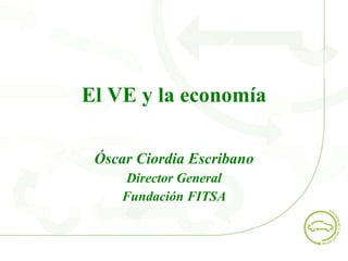 El VE y la economía Óscar Ciordia Escribano Director General Fundación FITSA 