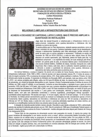 MELHORAR E AMPLIAR A INFRAESTRUTURA DAS ESCOLAS
ACABOU A ESCASSEZ DE CARTEIRAS, LÁPIS E LIVROS. MAS É PRECISO AMPLIAR A
QUANTIDADE DE INSTALAÇÕES
Jogo duro de vencer Enquanto a cobertura para a infraestrutura mínima já é
quase universal, instalações como quadras, laboratórios e bibliotecas não são
realidade na maioria das escolas
"A escola pública aqui no Piauí desmoronou, restando apenas escombros, como se
fosse o resultado de uma guerra. Carteiras quebradas; quadro de giz despedaçado;
crianças e adolescentes espalhados pelo chão esburacado; janelas servindo de
ponto de apoio para os alunos sentarem e escreverem." Publicada na edição de
novembro de 1990 de NOVA ESCOLA, a carta do leitor Izidorio Alves da Silva
descreve um cenário apavorante, que, felizmente, parece ter ficado para trás. As
estatísticas comprovam - e os repórteres da revista, em suas andanças pelo Brasil,
também: em grande parte do país, os recursos básicos para o funcionamento de
uma escola (material didático, mobiliário de classe, merenda, transporte etc.) estão
disponíveis. Mas o básico, está claro, não é o suficiente. Garantir qualidade ao que
é oferecido e ampliar a quantidade de estruturas como quadras, biblietecas e
laboratórios são lições pendentes para os próximos anos.
Em termos históricos, o avanço é inegável. De acordo com os dados do Censo Escolar, todos os indicadores de
infraestrutura melhoraram. Entre 1999 e 2009, o total de escolas com água encanada cresceu 6%. O índice de acesso à
rede de esgoto aumentou 12% e a presença de energia elétrica, 34%. Duas razões justíficam a melhoria. Primeiro, há mais
• dinheiro para manter as escolas. O orçamento do Ministério da Educação (MEC), por exemplo, mais que dobrou entre 1999
e 2010 - em valores corrigidos pela inflação, saltou de 25,8 para 60 bilhões de reais. Ao mesmo tempo, diminuiu o número
de estudantes, em virtude da transição demográfica no país. Apenas o Ensino Fundamental perdeu 5 milhões de alunos (36
milhões, em 1999, contra 31 milhões, no ano passado). Juntando as duas informações, o resultado é que o gasto por aluno
aumentou 123% (de 635 para 1.415 reais). Isso ocorreu sem que o governo alterasse significativamente a porcentagem de
recursos investida em infraestrutura. Entre 2000 e 2006, a cada 100 reais investidos em Educação, em média 25 foram para
as despesas de funcionamento das escolas e 7 para gastos com construções, reformas e reparos nas edificações.
Mesmo assím, num país com dimensões continentais e números superlativos, porcentagens ínfimas equivalem a
quantidades ainda vergonhosas: 700 escolas sem água, 12 mil sem esgoto, mais de 15 mil sem energia - 13 mil no Norte e
no Nordeste. Os índices pioram sensivelmente quando se analisam as instalações da rede: considerando apenas o Ensino
Fundamental, faltam quadras, laboratórios de informática e bibliotecas em cerca de 100 mil escolas e laboratórios de
Ciências em 137 mil. Muitas vezes, a saída tem sido recorrer a parcerias- (atividades esportivas em clubes vizinhos, por
exemplo) ou a simplificações (cantos de leitura nas próprias salas de aula, por exemplo).
A situação da merenda escolar também merece atenção. Discutida no país desde a década de 1940, a alimentação
gratuita nas escolas foi instituída pela primeira vez em 1955. Mas foi somente em 1988 que a Constituição Federal passou a
garantir o direito para todos os alunos do Ensino Fundamental - medida reforçada dois anos depois pelo Estatuto da Criança
e do Adolescente (ECA).
"Temos hoje um dos programas de alimentação escolar mais avançados do mundo. A maioria dos países não
possui iniciativas tão abrangentes e com tantos recursos como a nossa", afirma a economista Natália Guimarães Duarte
Sátyro, coautora de um estudo sobre os programas de merenda escolar da América Latina. Em sua edição de 2006, a
Pesquisa Nacional por Amostras de Domicílios (Pnad) apresentou um levantamento sobre o assunto. O estudo constatou
que apenas 3,5% das crianças do Ensino Fundamental público não possuíam alimentação gratuita na escola. Um ótimo
índice em relação a nações vizinhas, mas, uma enormidade em números absolutos: 955 mil crianças sem comida, 500 mil
só no Nordeste - região que já sofre com a desnutrição na infância.
GOVERNO DO ESTADO DO RIO DE JANEIRO
SECRETARIA DE ESTADO DE CIÊNCIA E TECNOLOGIA
FUNDAÇÃO DE APOIO À ESCOLA TÉCNICA
CURSO PEDAGOGIA
Disciplina: Políticas Públicas 11
Período: 40
Carga Horária: 60h/a
Professora: Helvia Teixeira Rios de Freitas
 
