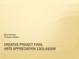 Elvia Gonzalez
Professor Medina

CREATIVE PROJECT FINAL
ARTS APPRECIATION 1301-61006

 