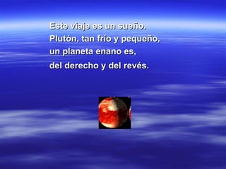 Este viaje es un sueño. Plutón, tan frío y pequeño, un planeta enano es, del derecho y del revés.   