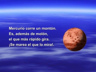 Mercurio corre un montón. Es, además de molón, el que más rápido gira. ¡Se marea el que lo mira!. 