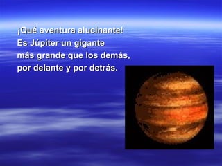 ¡ Qué aventura  alucinante! Es Júpiter un gigante más grande que los demás, por delante y por detrás.  