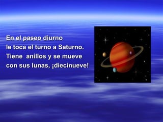 En el paseo diurno le toca el turno a Saturno. Tiene  anillos y se mueve con sus lunas, ¡diecinueve! 