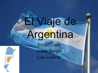 El Viaje de
Argentina
   Emilio Cass
  Josue Berger
   Luis Linares
 