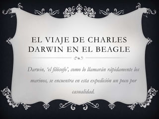 EL VIAJE DE CHARLES
DARWIN EN EL BEAGLE
Darwin, ‘el filósofo’, como lo llamarán rápidamente los
marinos, se encuentra en esta expedición un poco por
casualidad.
 