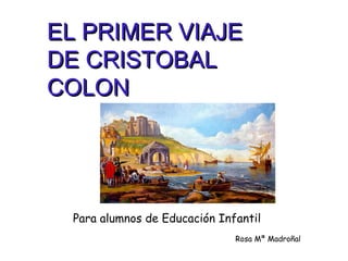 EL PRIMER VIAJEEL PRIMER VIAJE
DE CRISTOBALDE CRISTOBAL
COLONCOLON
Para alumnos de Educación Infantil
Rosa Mª Madroñal
 