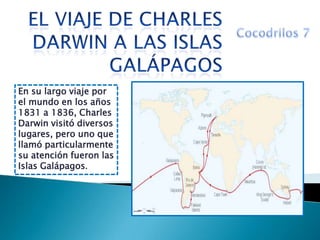 En su largo viaje por
el mundo en los años
1831 a 1836, Charles
Darwin visitó diversos
lugares, pero uno que
llamó particularmente
su atención fueron las
Islas Galápagos.
 
