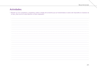 Manual del alumnado
[27]
1. Reúnete con cinco compañeros y compañeras y realiza un listado de los derechos que son fundamentales en vuestra vida. Exponedlos en el plenario de
la clase. ¿Qué ocurriría si estos derechos no fueran respetados?
Actividades:
El viaje de Laia 19/2/10 15:51 Página 27
 