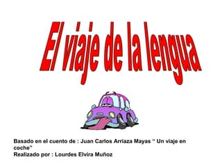 Basado en el cuento de : Juan Carlos Arriaza Mayas “ Un viaje en 
coche” 
Realizado por : Lourdes Elvira Muñoz 
 