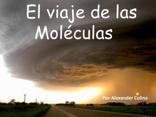 El viaje de las
 Moléculas


          Por Alexander Colina
 