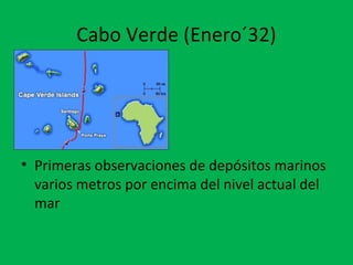 Cabo Verde (Enero´32) 
• Primeras observaciones de depósitos marinos 
varios metros por encima del nivel actual del 
mar 
 