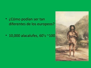 • ¿Cómo podían ser tan 
diferentes de los europeos? 
• 10,000 alacalufes, 60’s ~100 
 