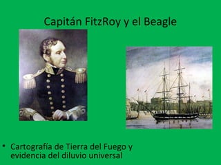 Capitán FitzRoy y el Beagle 
• Cartografía de Tierra del Fuego y 
evidencia del diluvio universal 
 