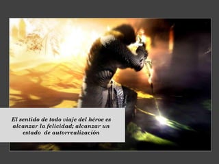 El sentido de todo viaje del héroe es
alcanzar la felicidad; alcanzar un
estado de autorrealización
 
