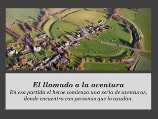El llamado a la aventura
En esa partida el heroe comienza una seria de aventuras,
donde encuentra con personas que lo ayudan.
 