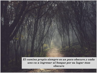 El camino propio siempre es un poco obscuro y cada
uno va a ingresar al bosque por su lugar mas
obscuro
 