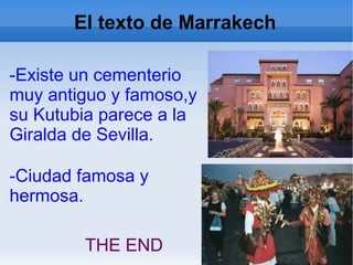 El texto de Marrakech
-Existe un cementerio
muy antiguo y famoso,y
su Kutubia parece a la
Giralda de Sevilla.
-Ciudad famosa y
hermosa.
THE END
