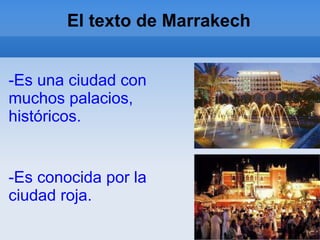 El texto de Marrakech
-Es conocida por la
ciudad roja.
-Es una ciudad con
muchos palacios,
históricos.
 